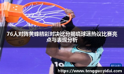 76人对阵黄蜂精彩对决比分揭晓球迷热议比赛亮点与表现分析